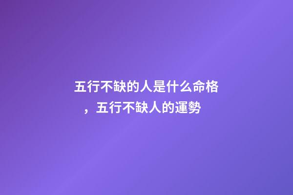 五行不缺的人是什么命格，五行不缺人的運勢